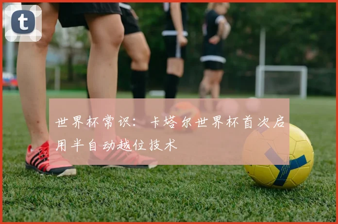 世界杯常识：卡塔尔世界杯首次启用半自动越位技术